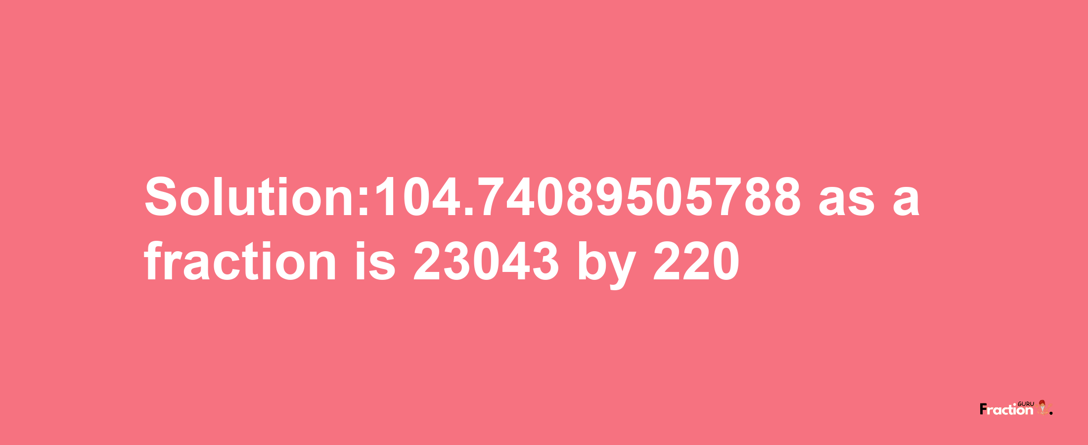 Solution:104.74089505788 as a fraction is 23043/220