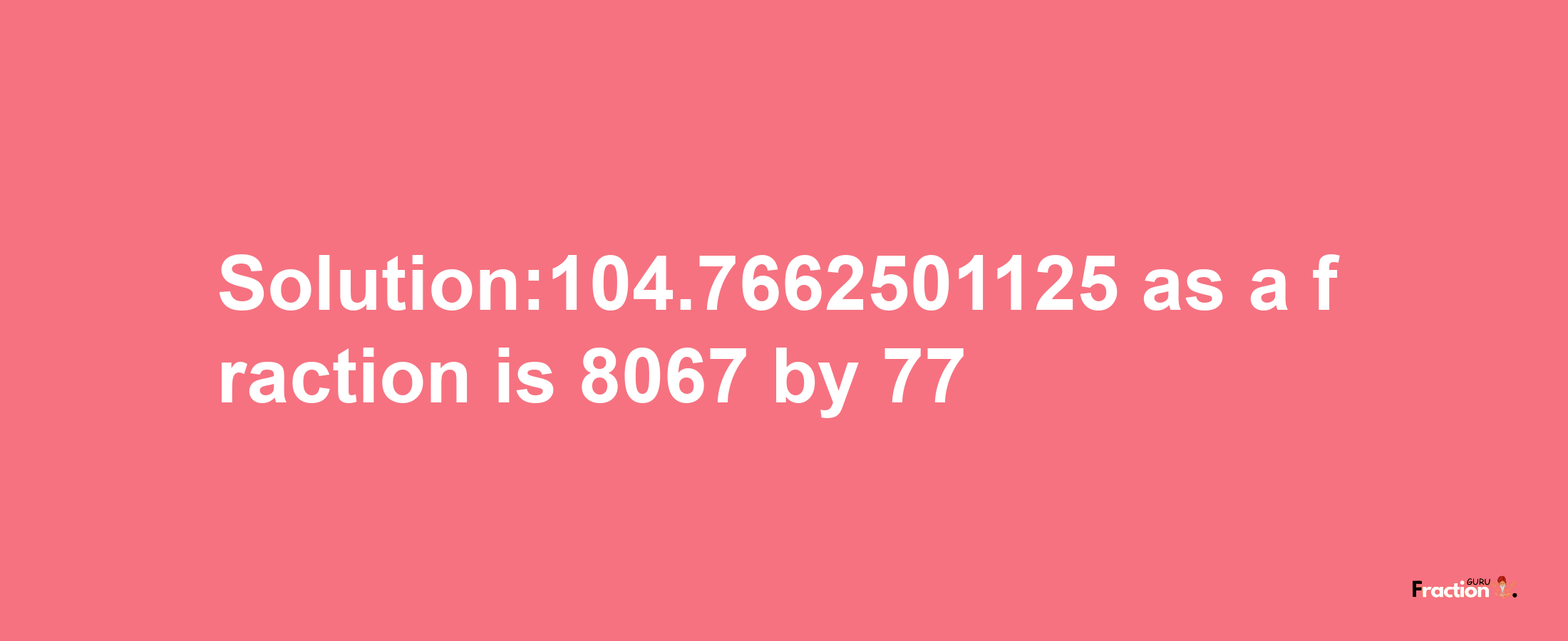 Solution:104.7662501125 as a fraction is 8067/77