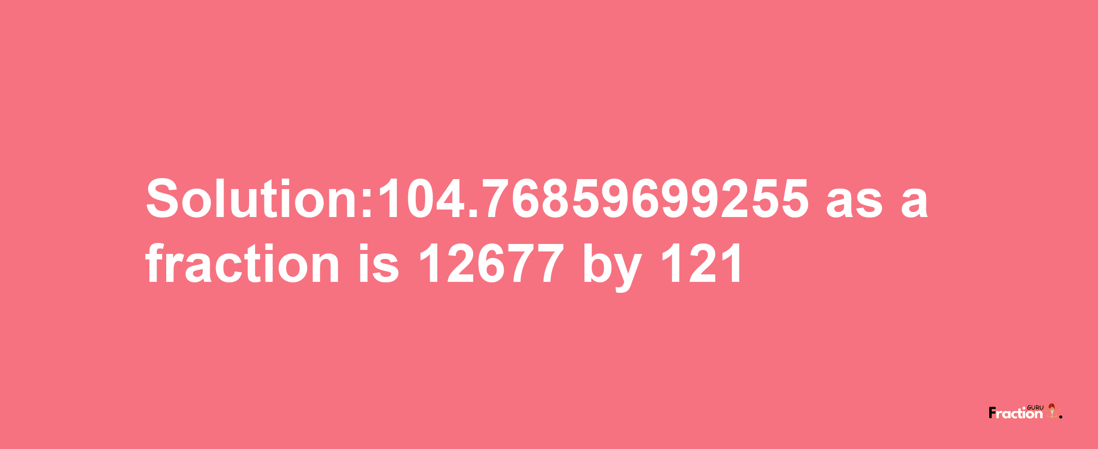 Solution:104.76859699255 as a fraction is 12677/121