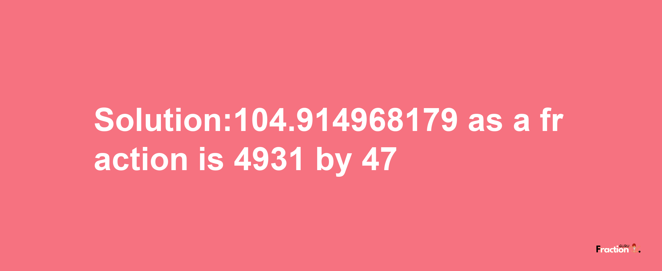 Solution:104.914968179 as a fraction is 4931/47