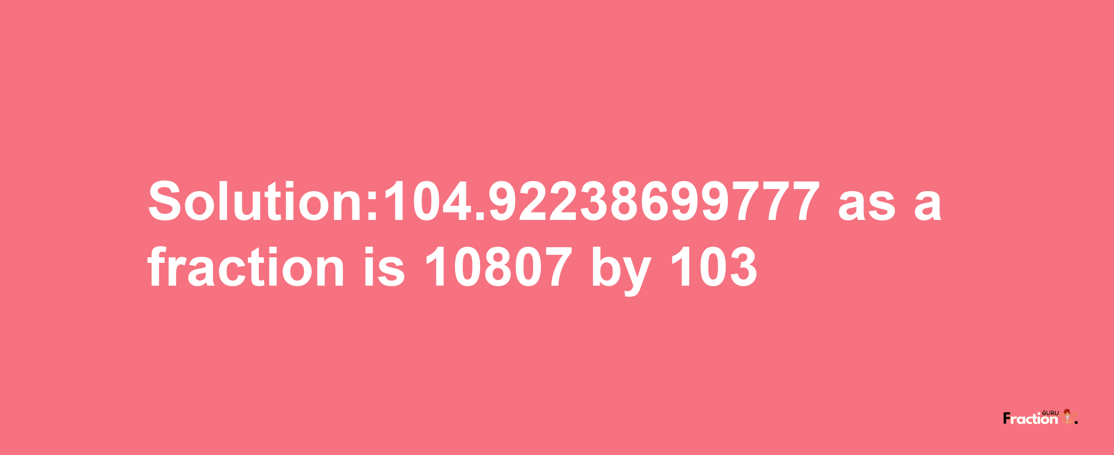 Solution:104.92238699777 as a fraction is 10807/103