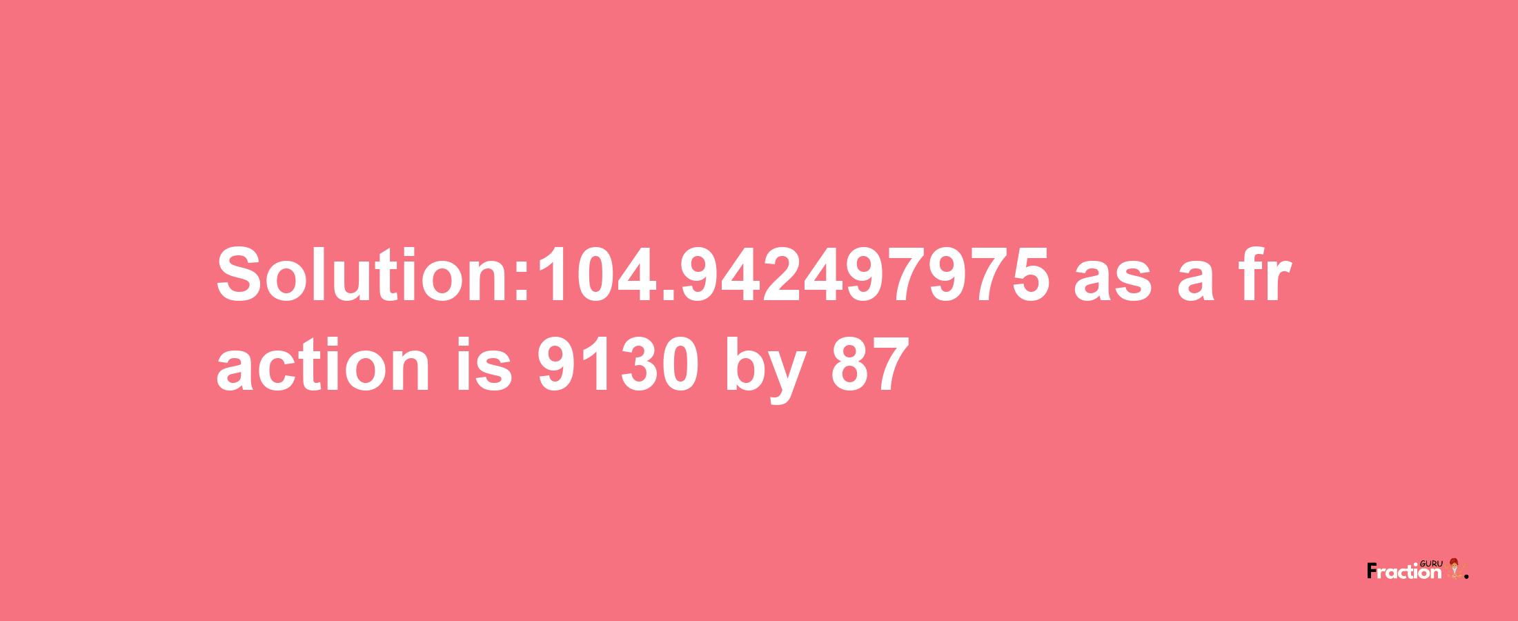 Solution:104.942497975 as a fraction is 9130/87