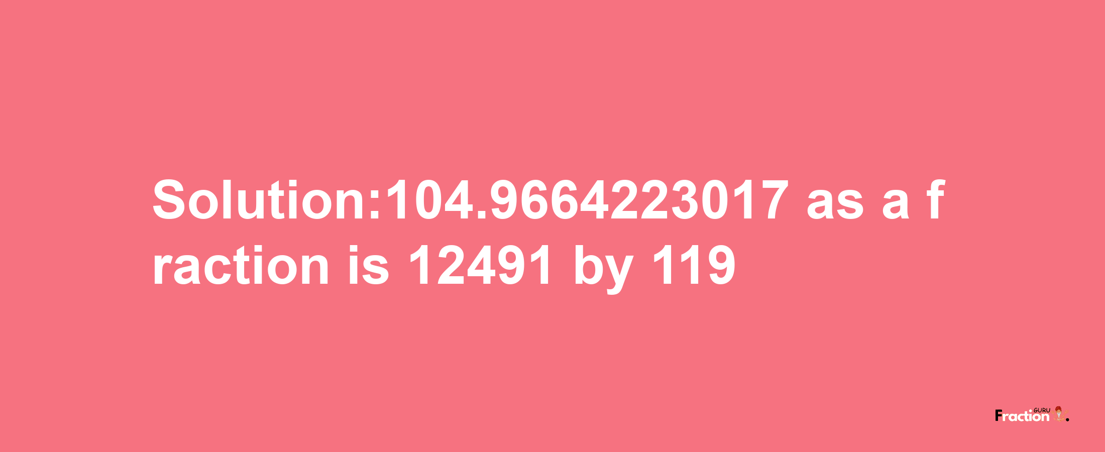 Solution:104.9664223017 as a fraction is 12491/119