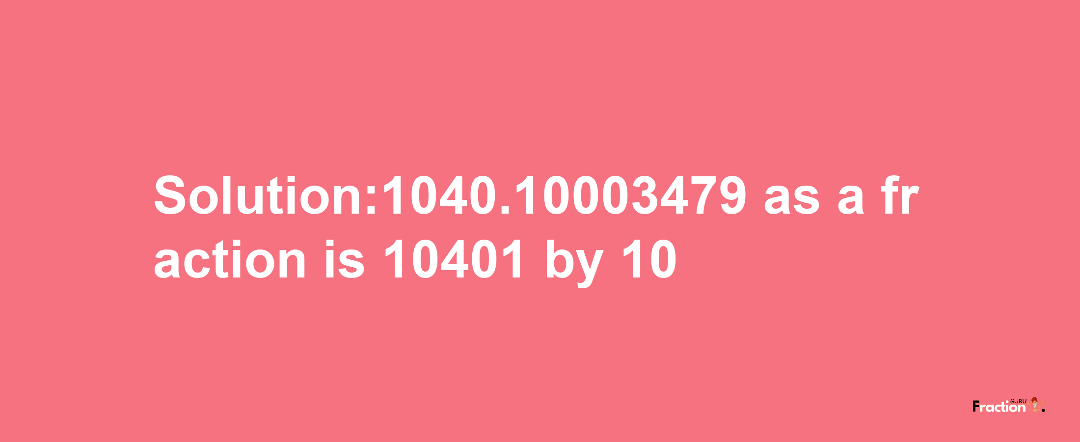 Solution:1040.10003479 as a fraction is 10401/10