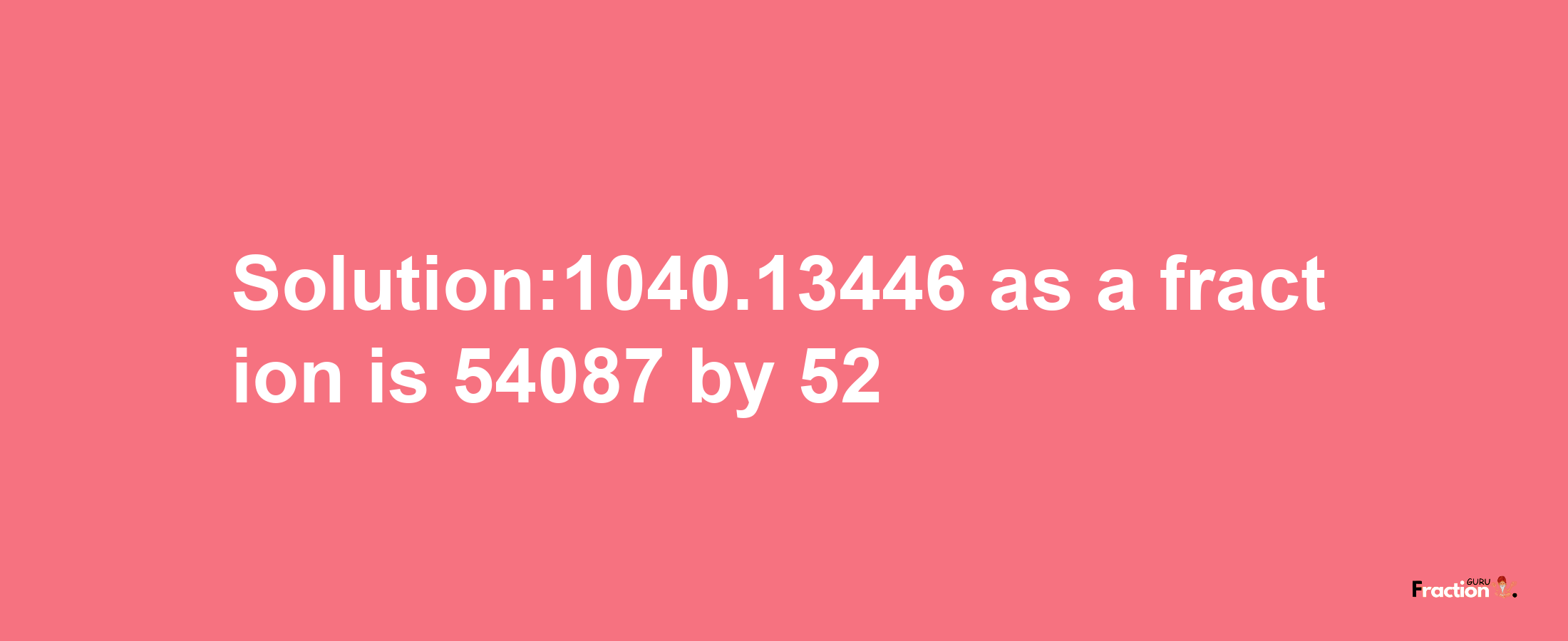 Solution:1040.13446 as a fraction is 54087/52