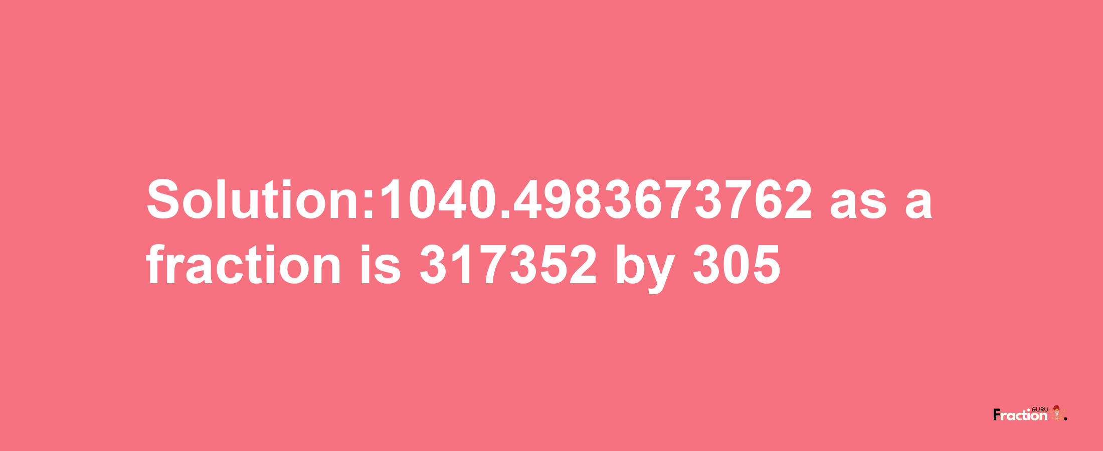 Solution:1040.4983673762 as a fraction is 317352/305