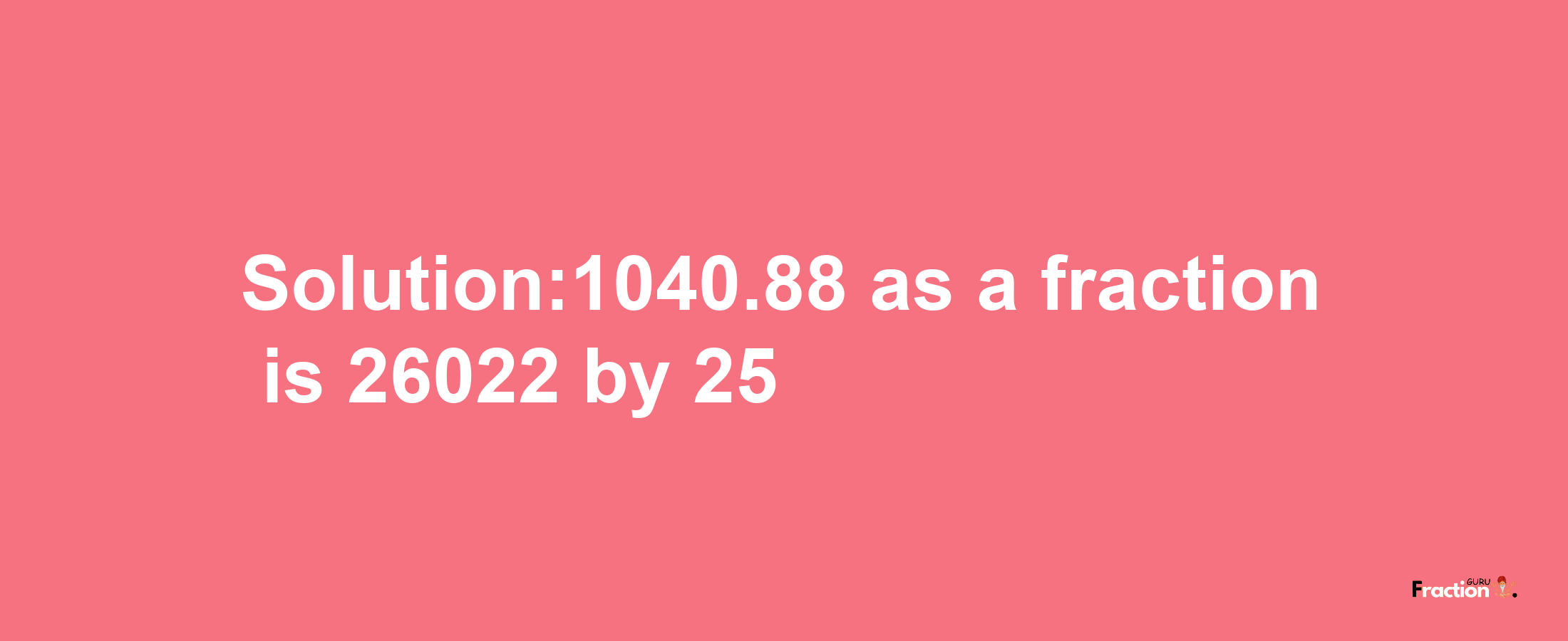 Solution:1040.88 as a fraction is 26022/25