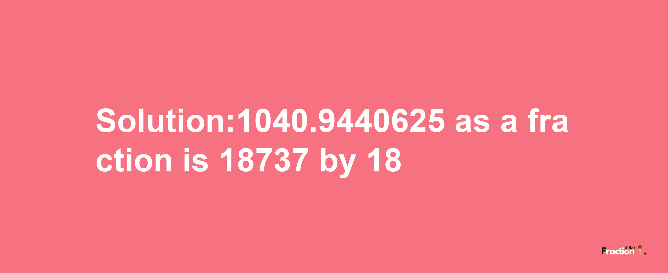 Solution:1040.9440625 as a fraction is 18737/18