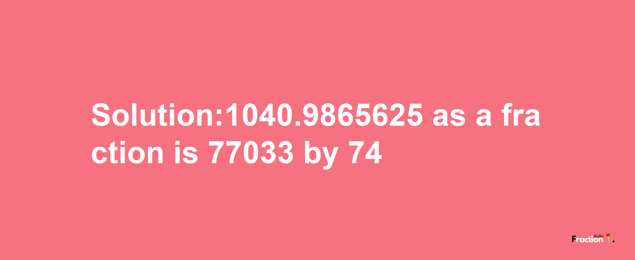 Solution:1040.9865625 as a fraction is 77033/74