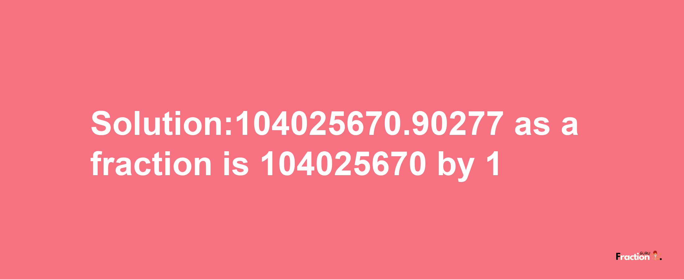 Solution:104025670.90277 as a fraction is 104025670/1