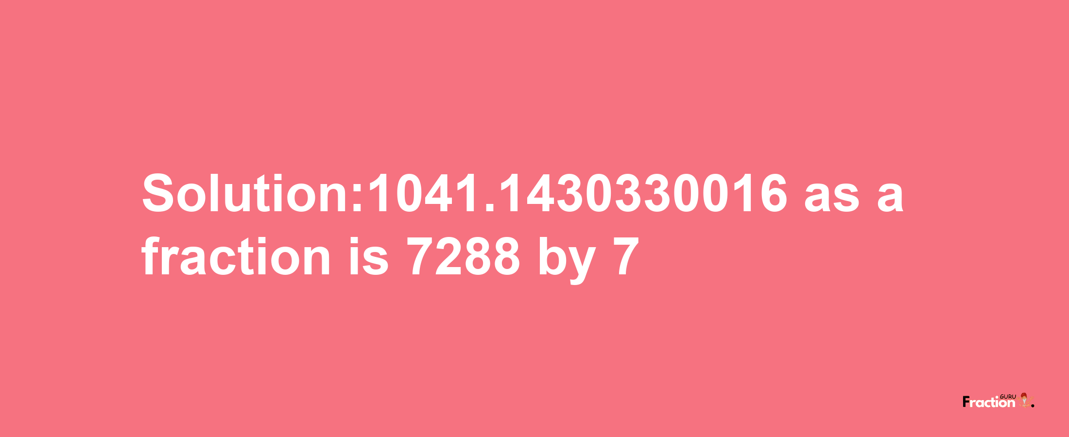 Solution:1041.1430330016 as a fraction is 7288/7