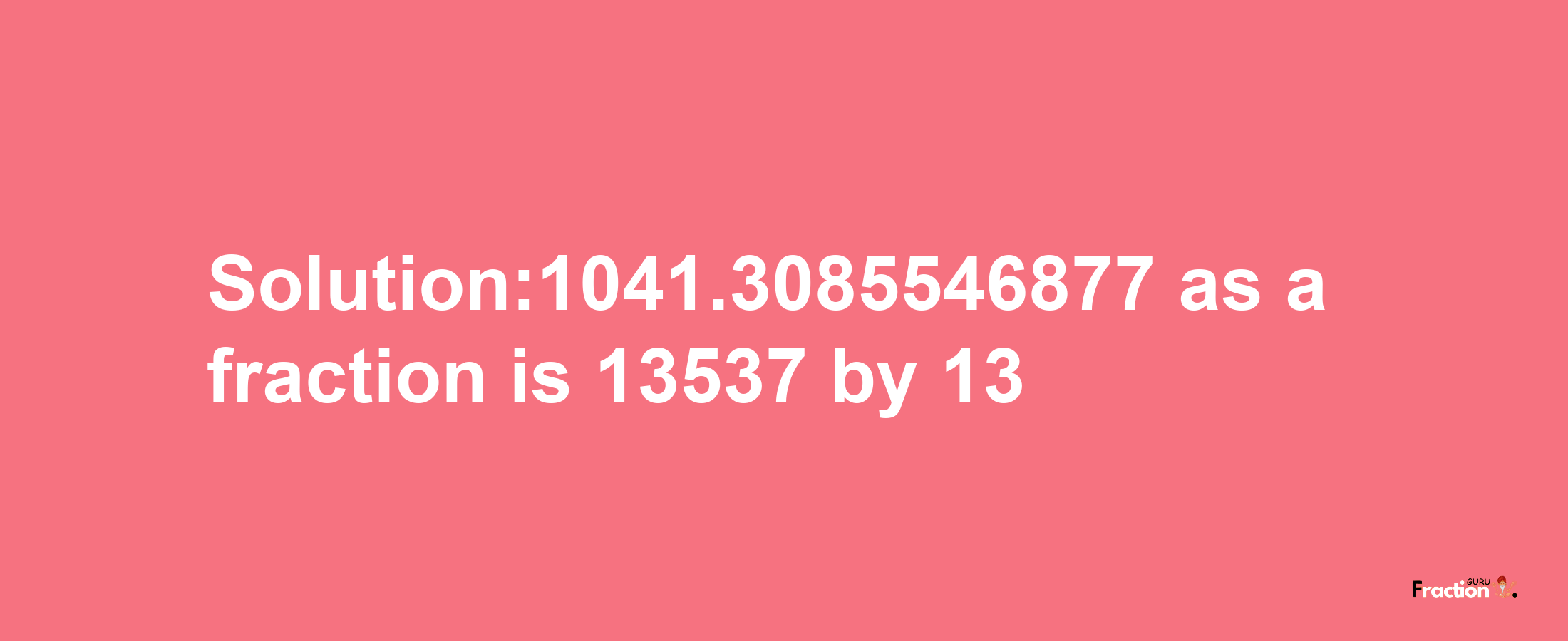 Solution:1041.3085546877 as a fraction is 13537/13