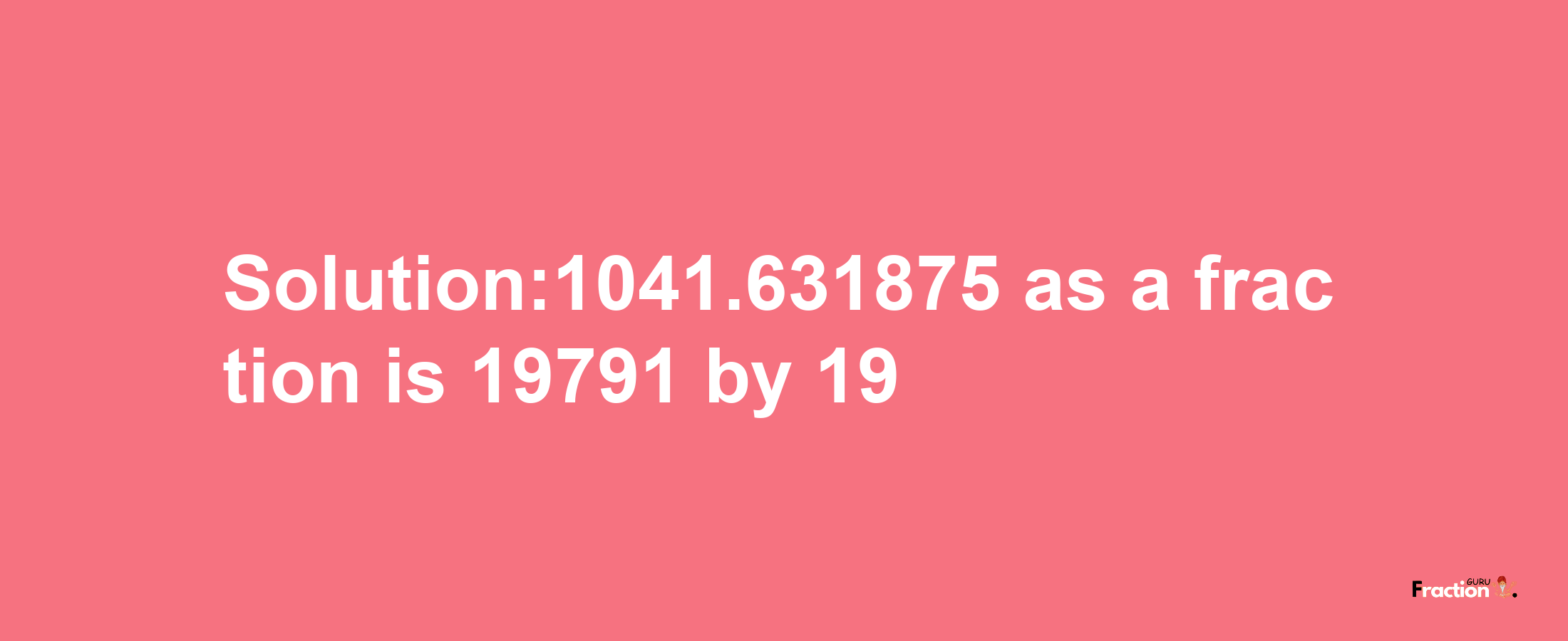 Solution:1041.631875 as a fraction is 19791/19