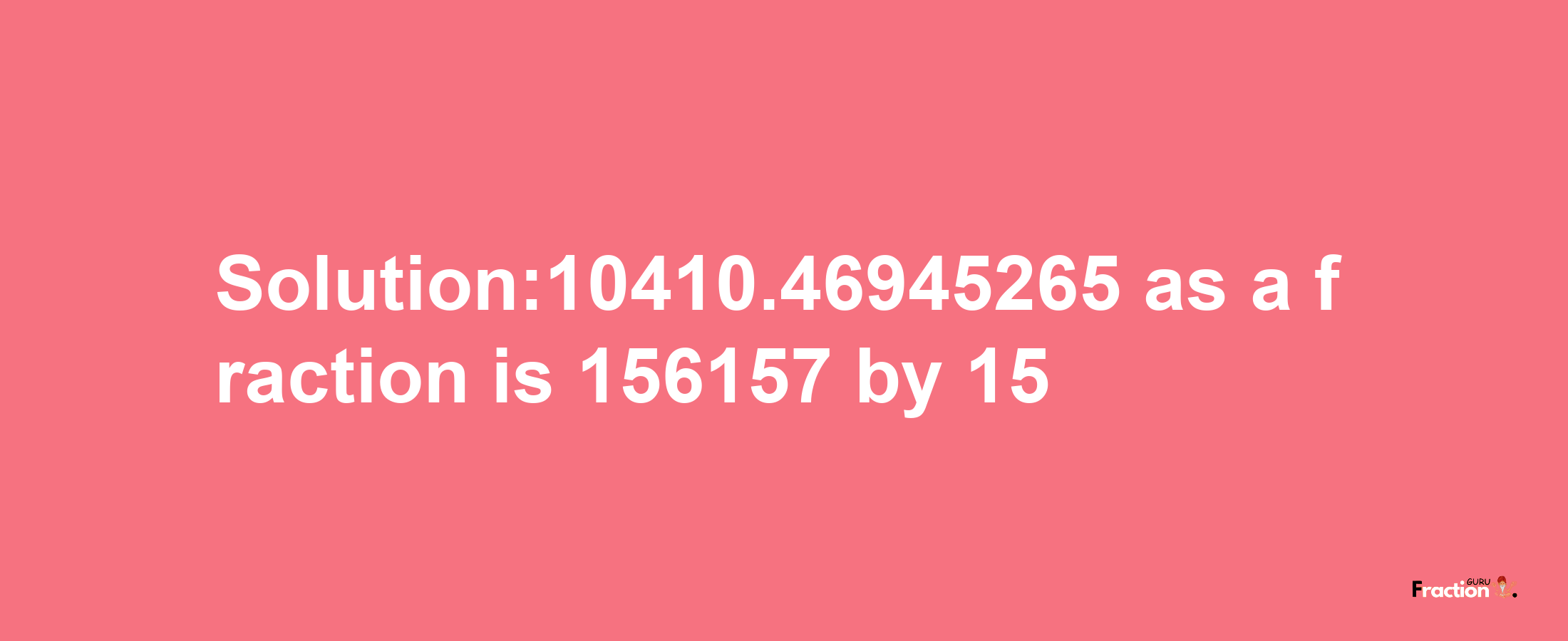 Solution:10410.46945265 as a fraction is 156157/15