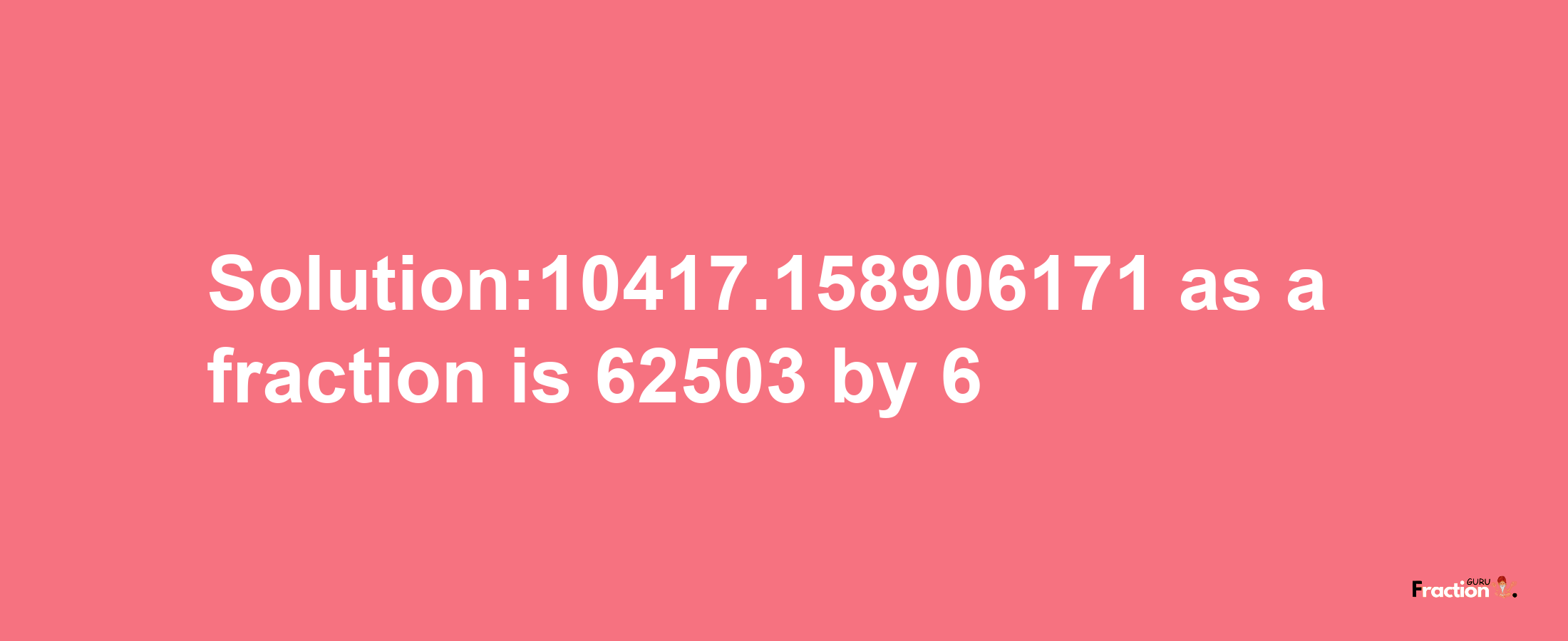 Solution:10417.158906171 as a fraction is 62503/6