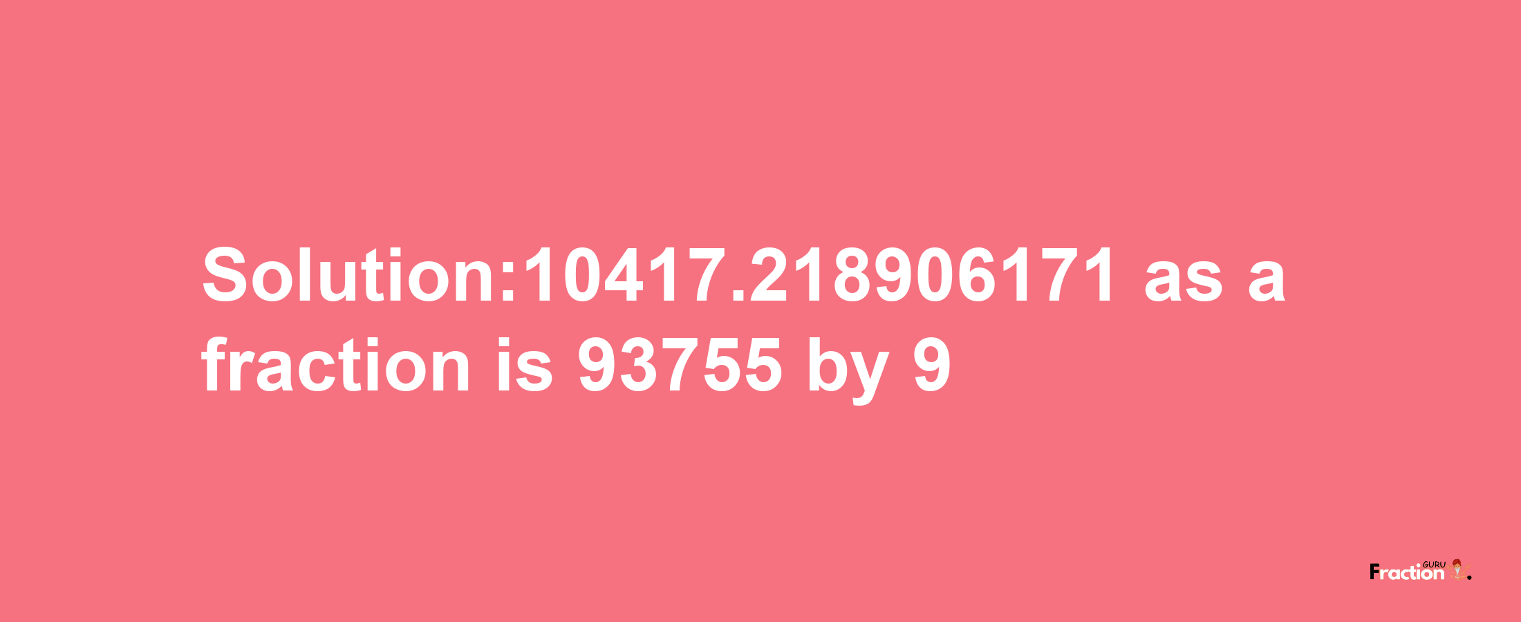 Solution:10417.218906171 as a fraction is 93755/9