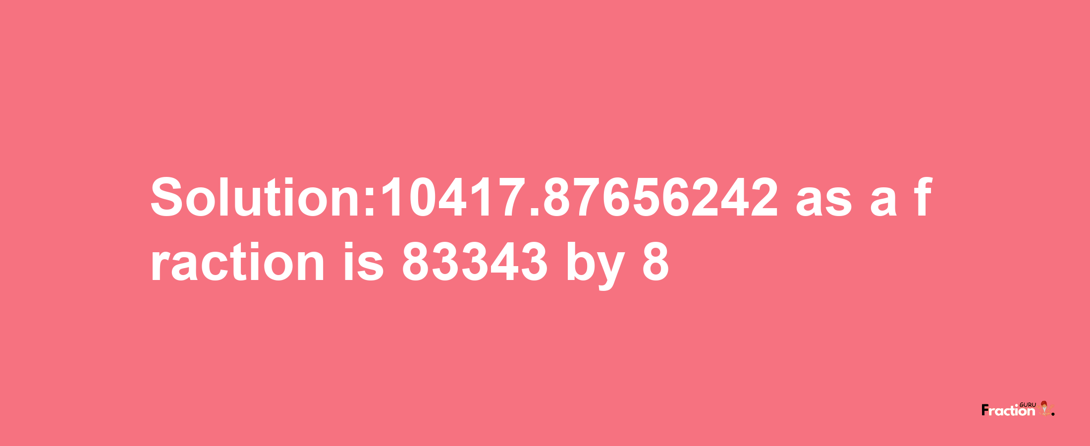 Solution:10417.87656242 as a fraction is 83343/8