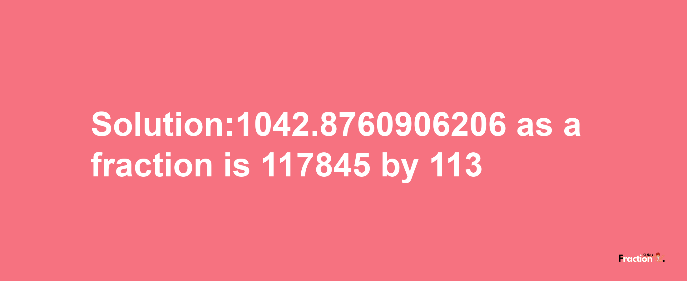 Solution:1042.8760906206 as a fraction is 117845/113