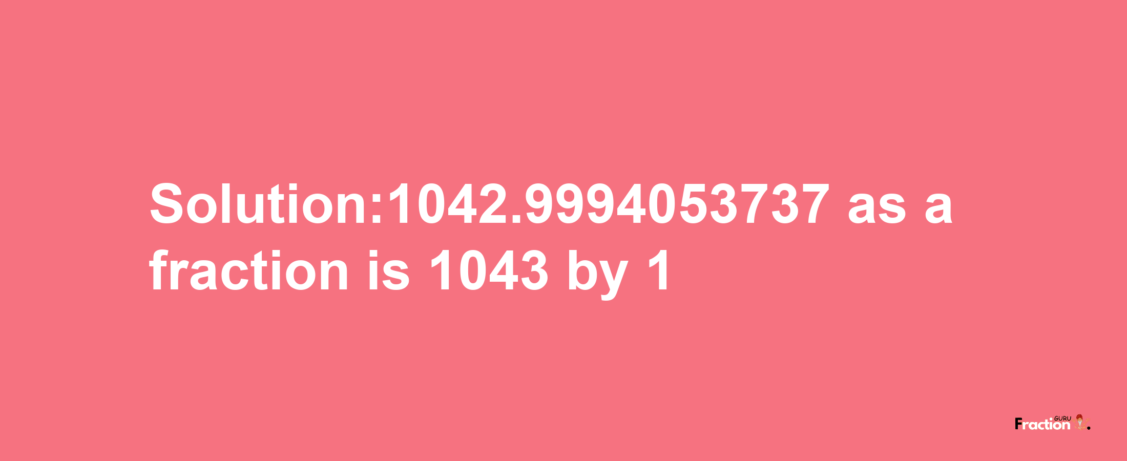 Solution:1042.9994053737 as a fraction is 1043/1