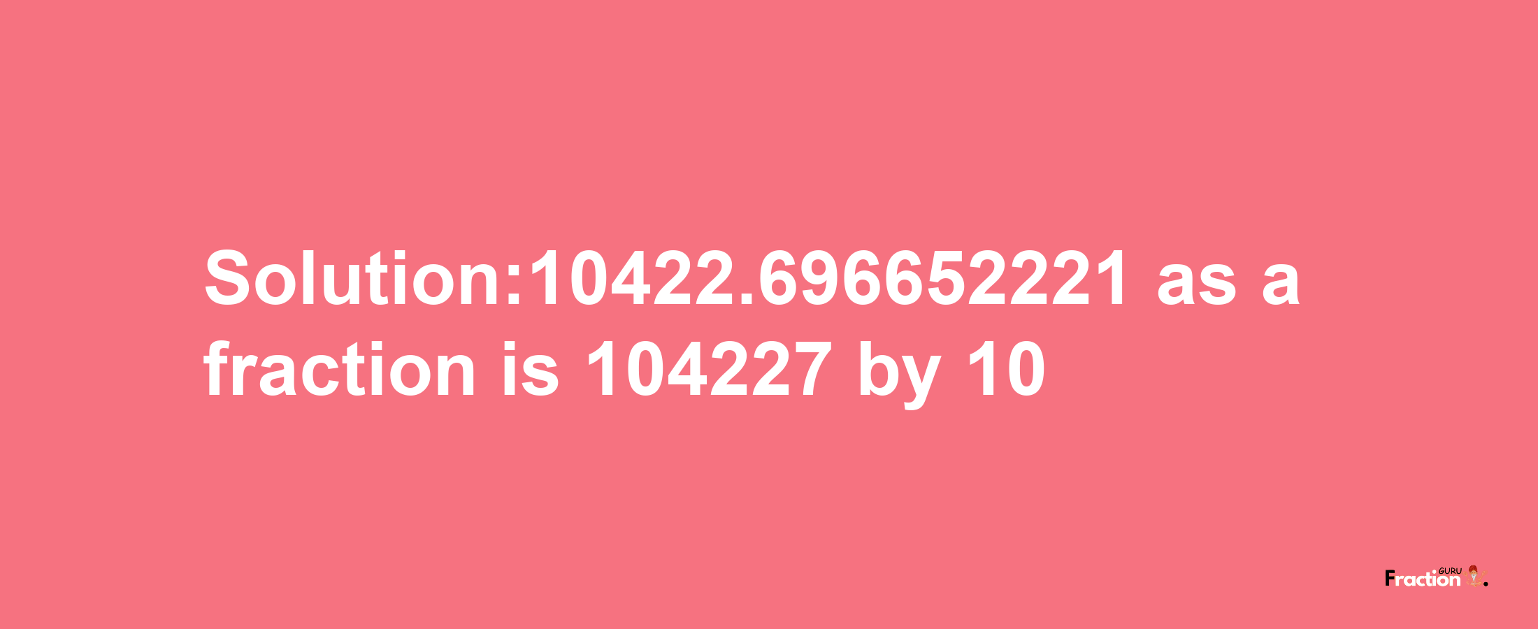 Solution:10422.696652221 as a fraction is 104227/10