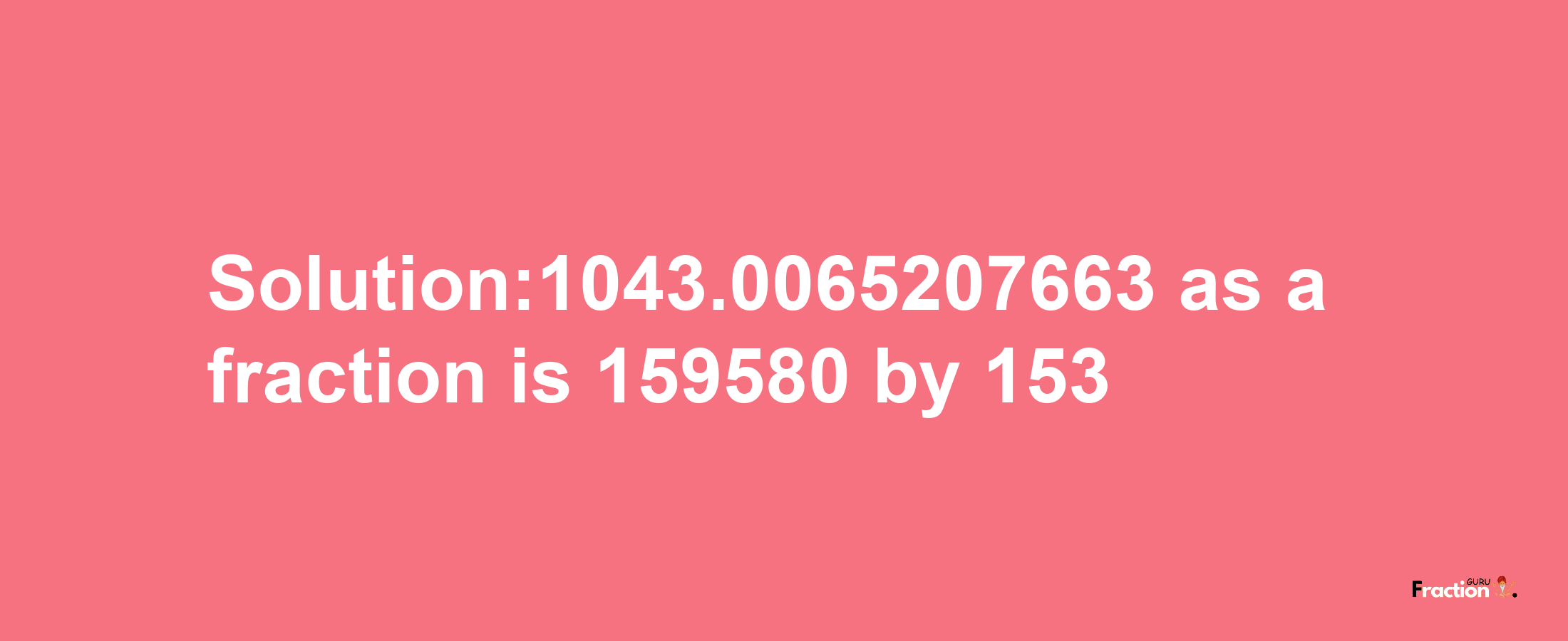 Solution:1043.0065207663 as a fraction is 159580/153