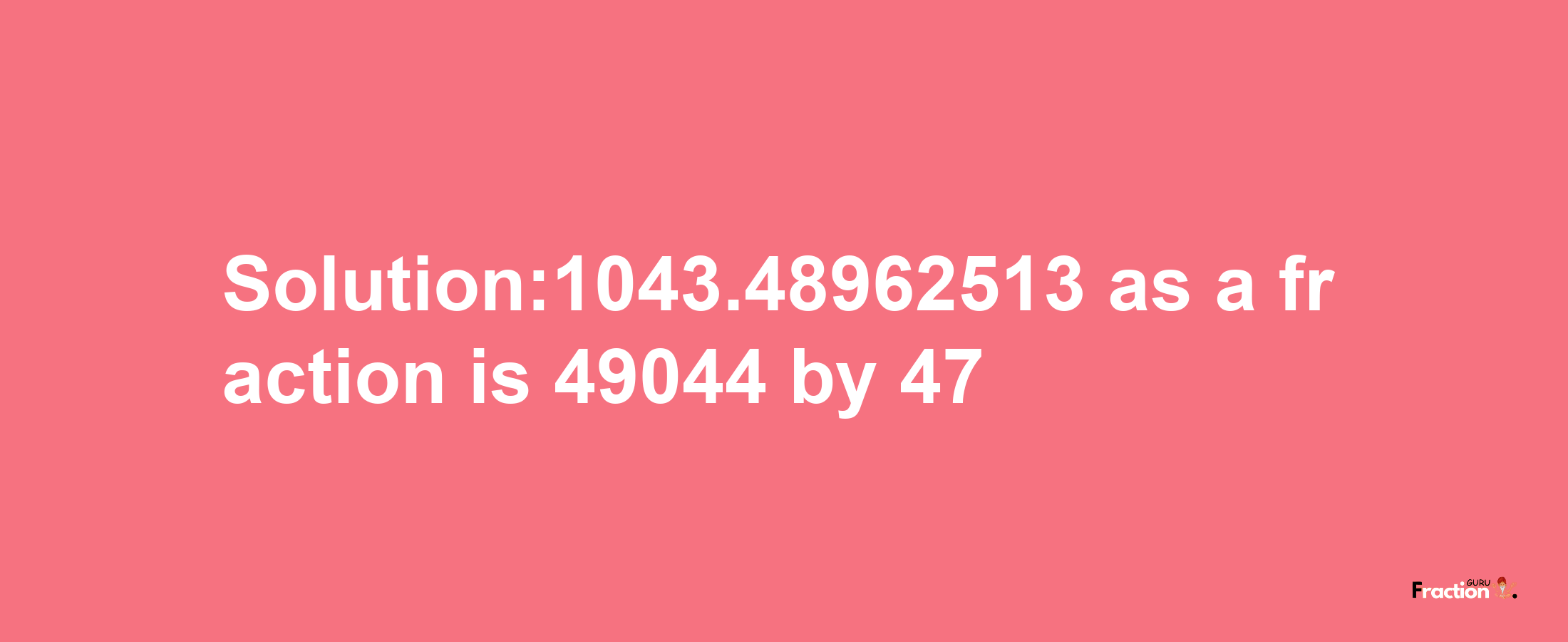 Solution:1043.48962513 as a fraction is 49044/47