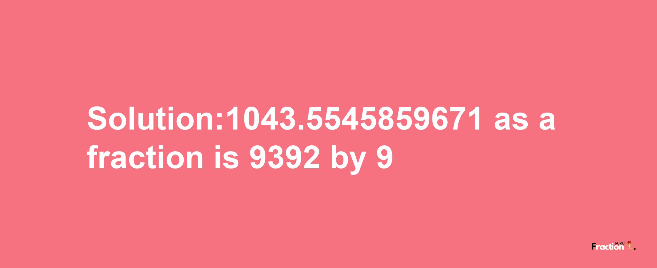 Solution:1043.5545859671 as a fraction is 9392/9