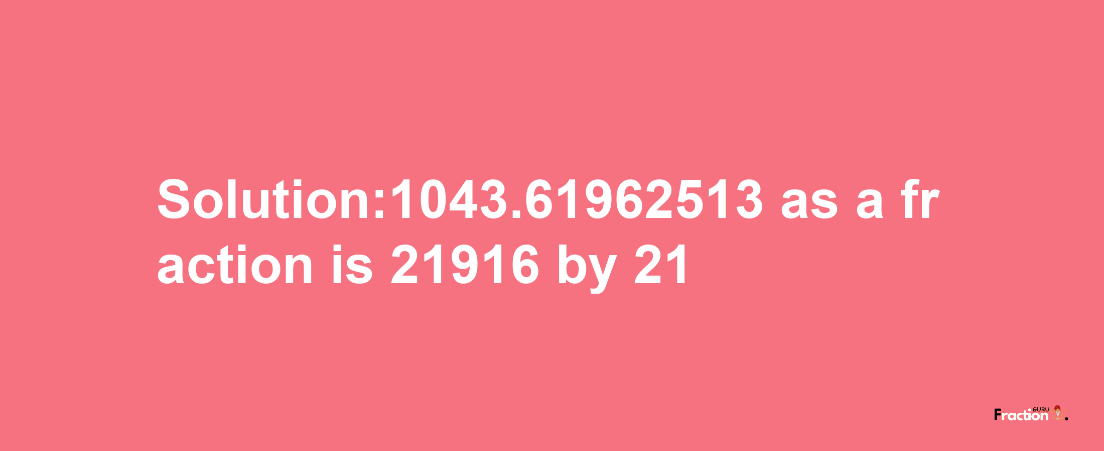 Solution:1043.61962513 as a fraction is 21916/21