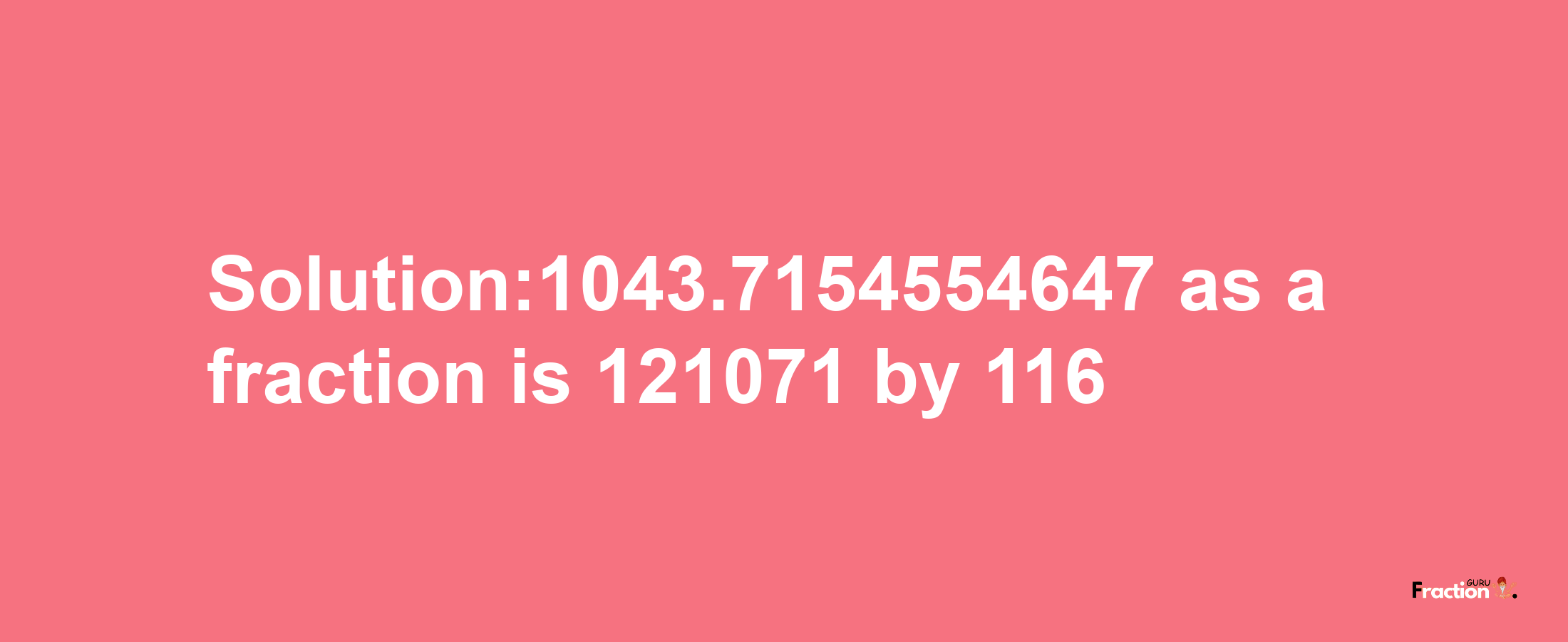 Solution:1043.7154554647 as a fraction is 121071/116