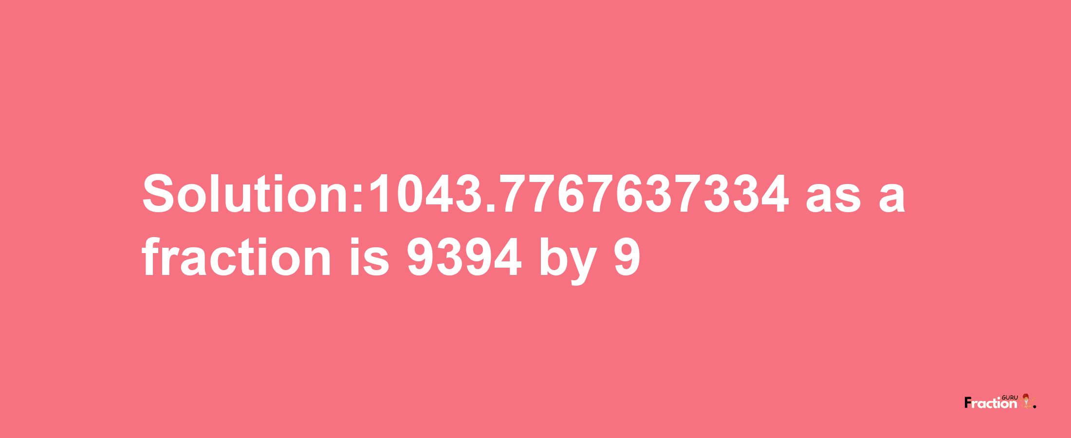 Solution:1043.7767637334 as a fraction is 9394/9