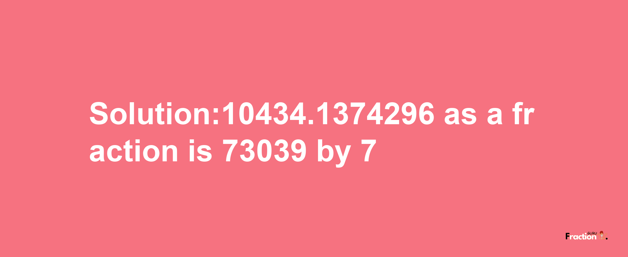 Solution:10434.1374296 as a fraction is 73039/7