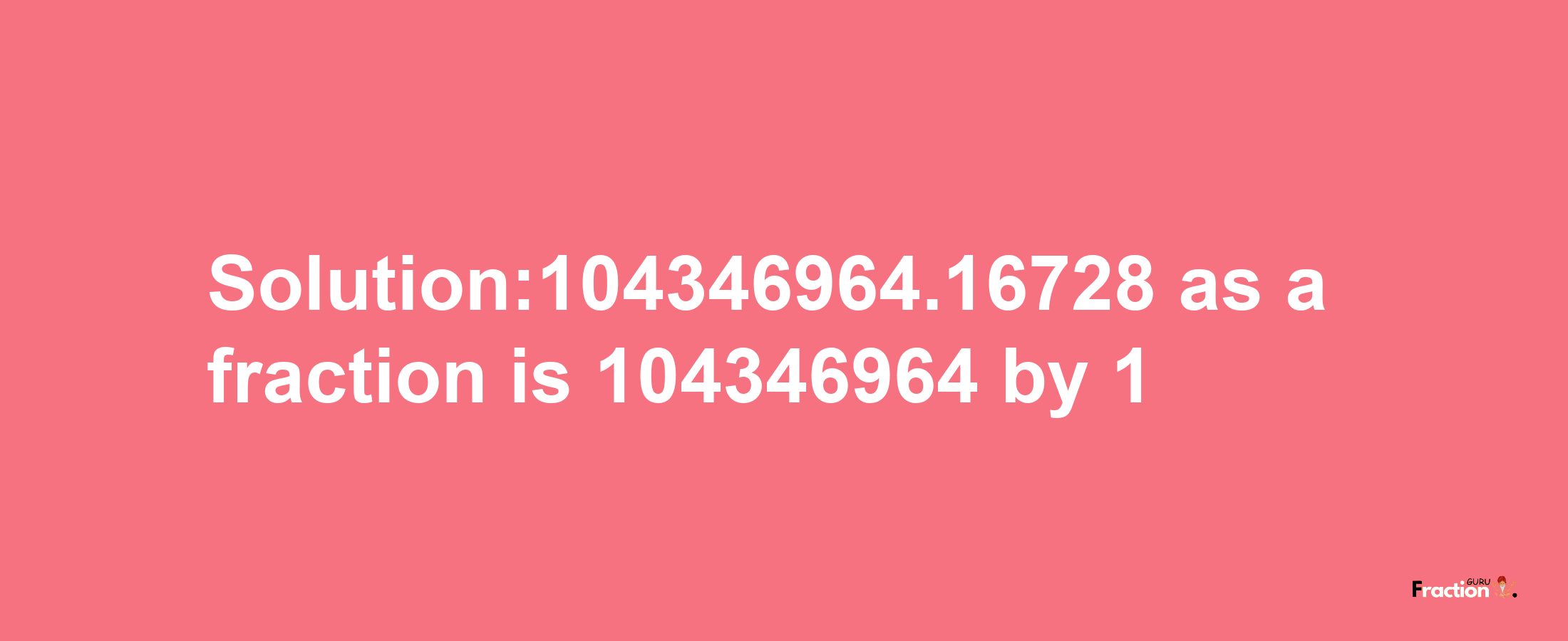 Solution:104346964.16728 as a fraction is 104346964/1