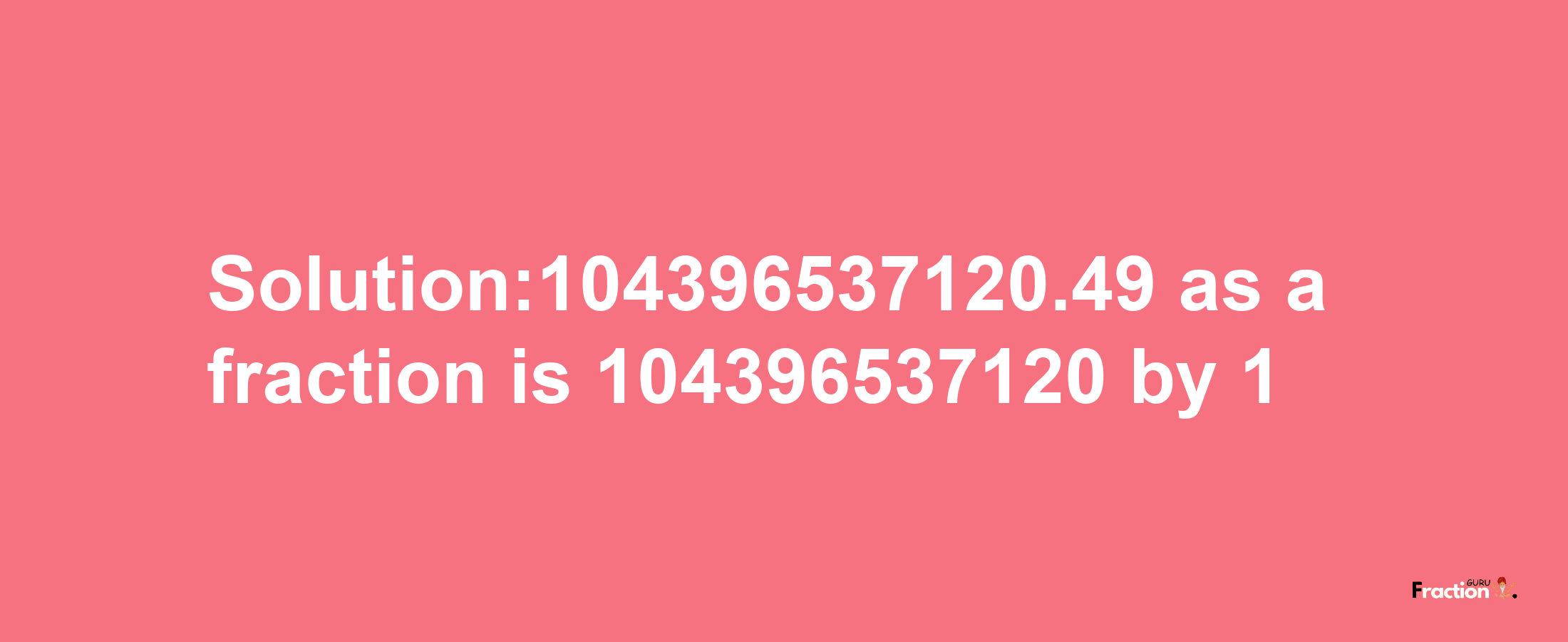 Solution:104396537120.49 as a fraction is 104396537120/1