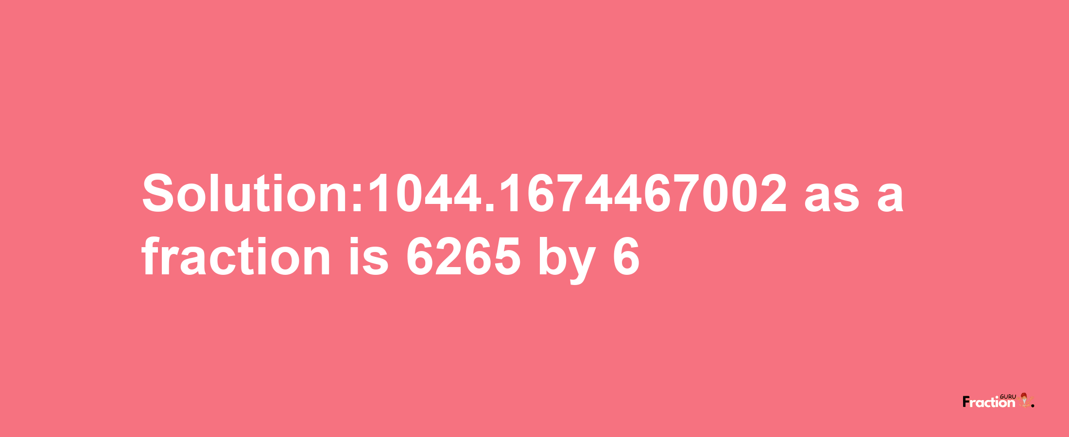 Solution:1044.1674467002 as a fraction is 6265/6