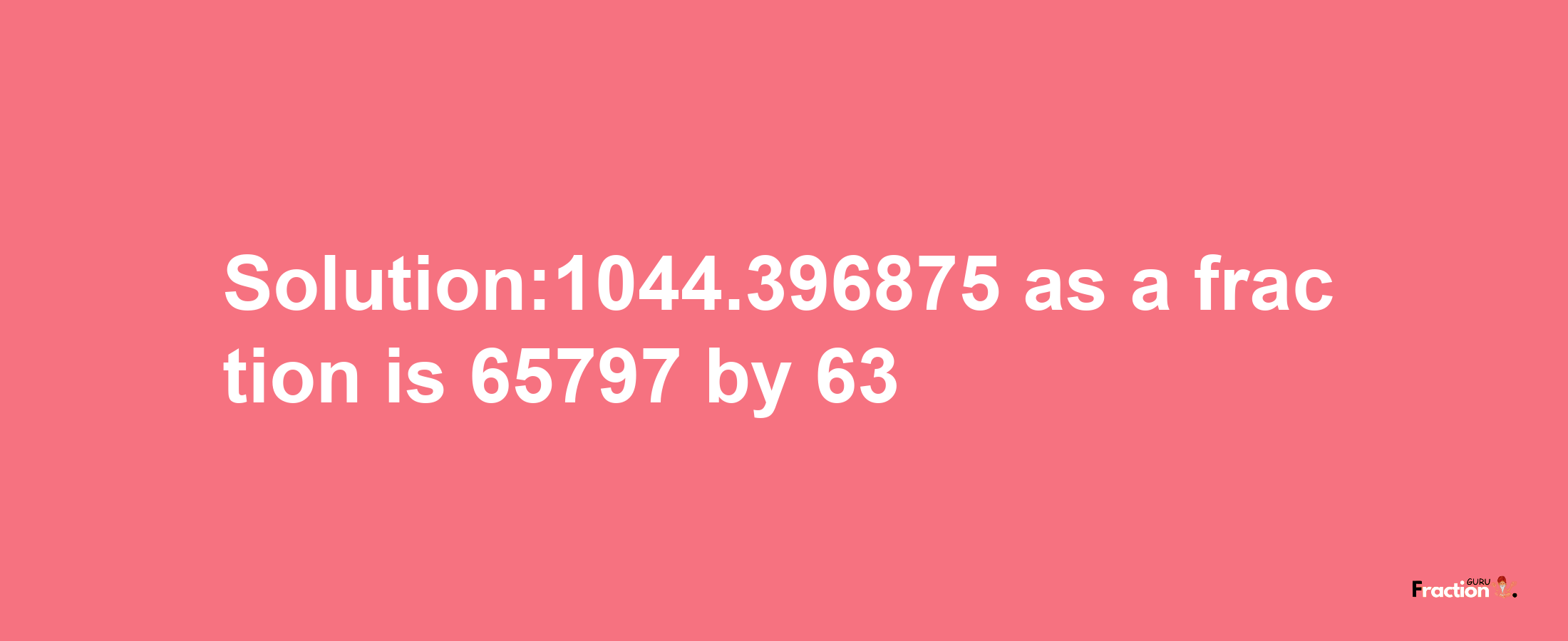 Solution:1044.396875 as a fraction is 65797/63