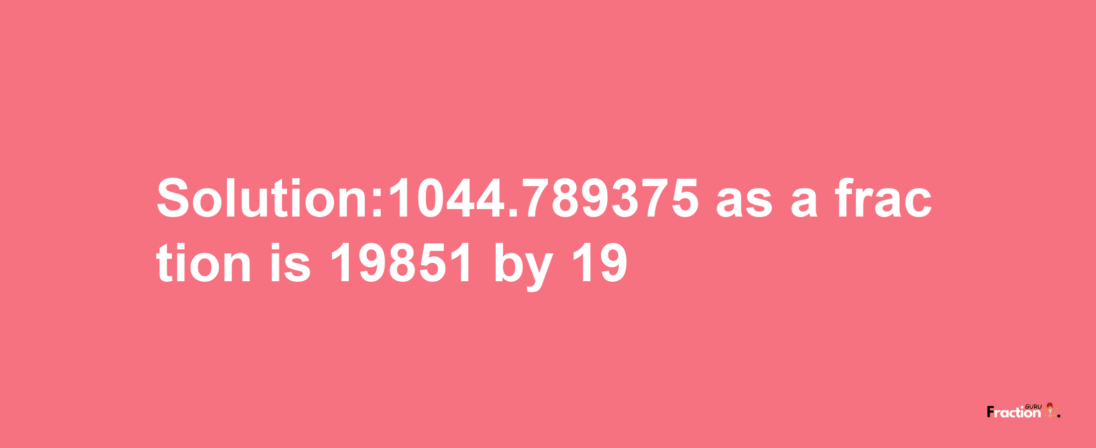 Solution:1044.789375 as a fraction is 19851/19