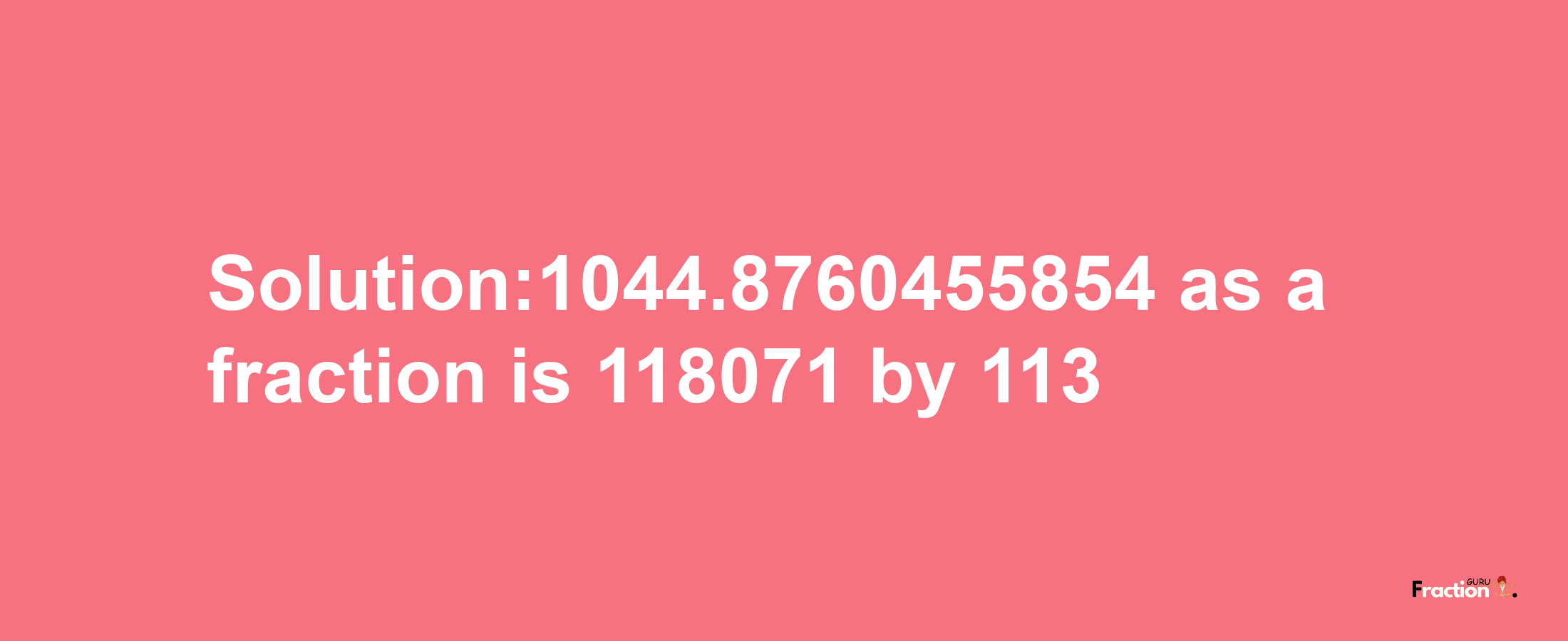 Solution:1044.8760455854 as a fraction is 118071/113