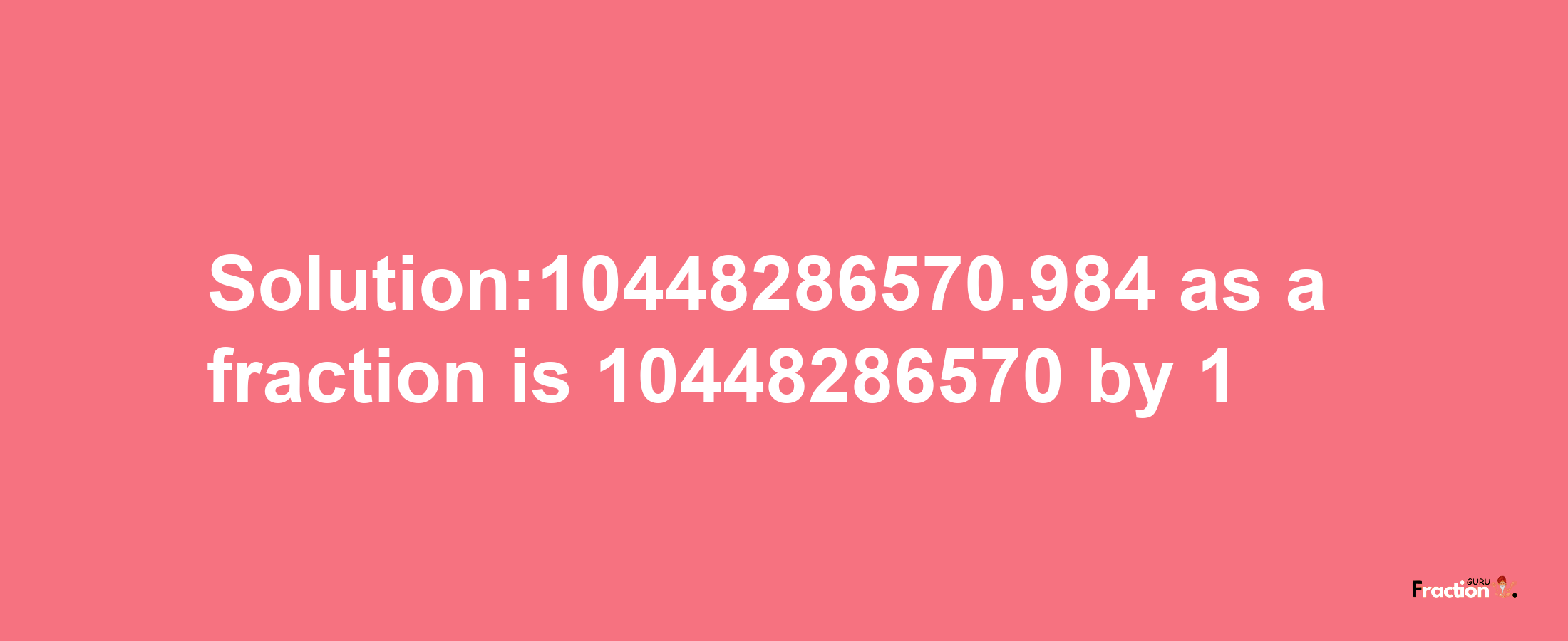 Solution:10448286570.984 as a fraction is 10448286570/1