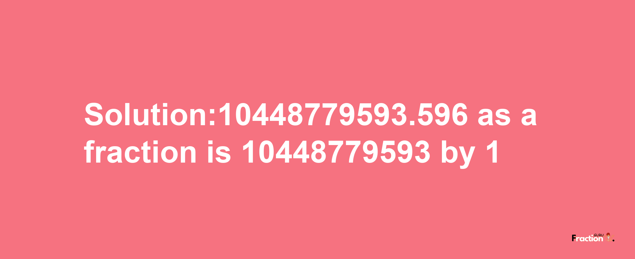 Solution:10448779593.596 as a fraction is 10448779593/1