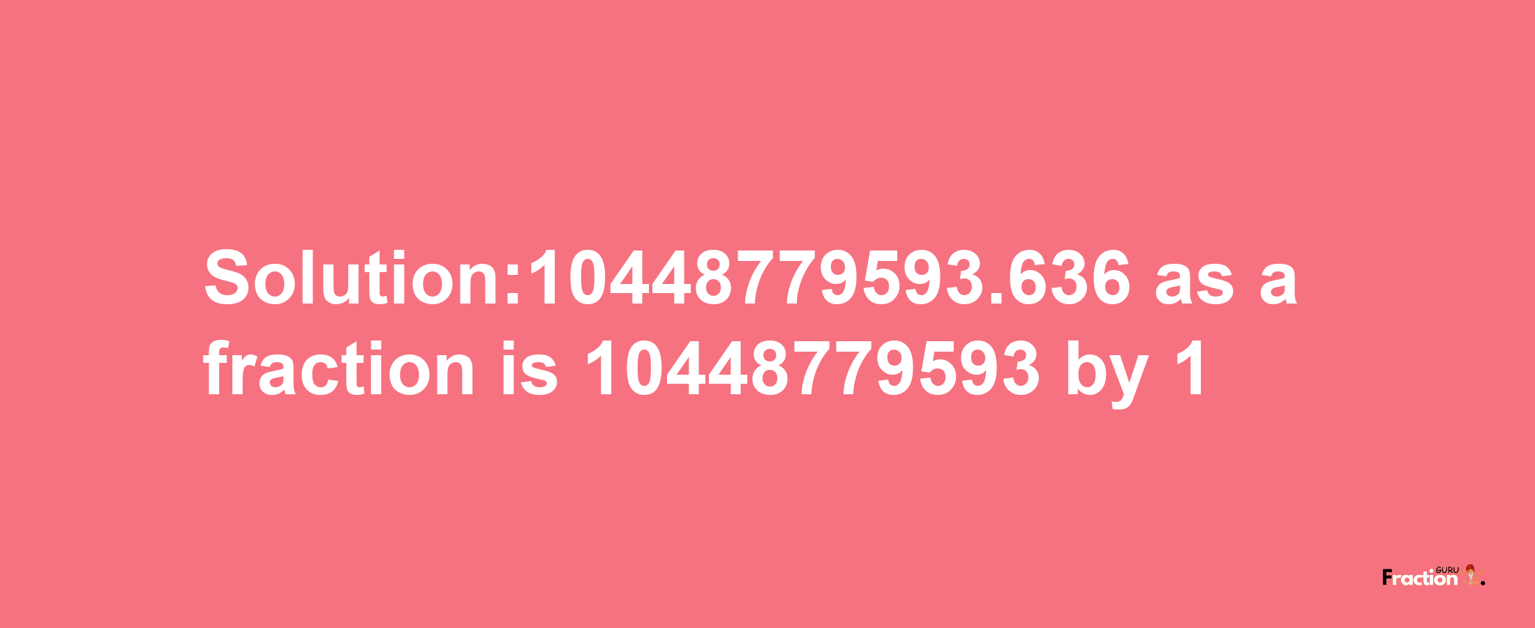 Solution:10448779593.636 as a fraction is 10448779593/1