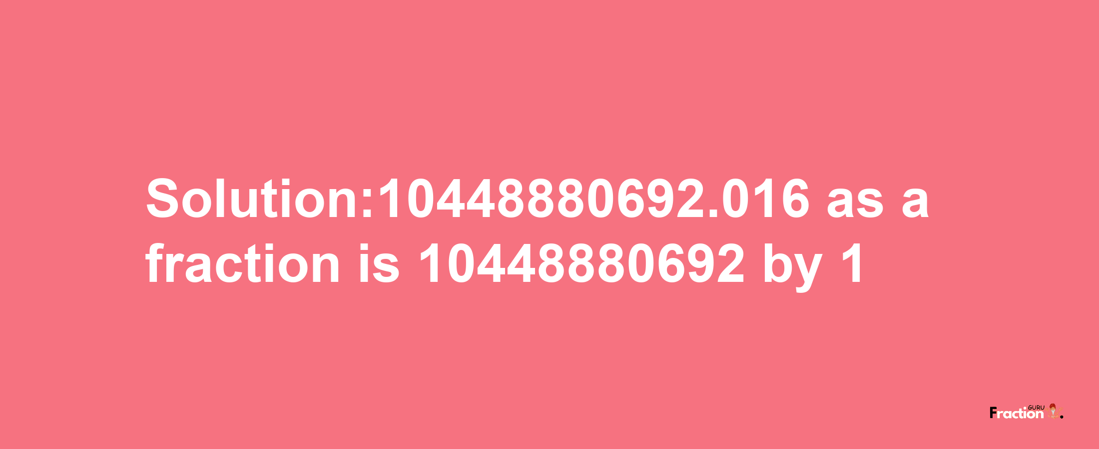 Solution:10448880692.016 as a fraction is 10448880692/1