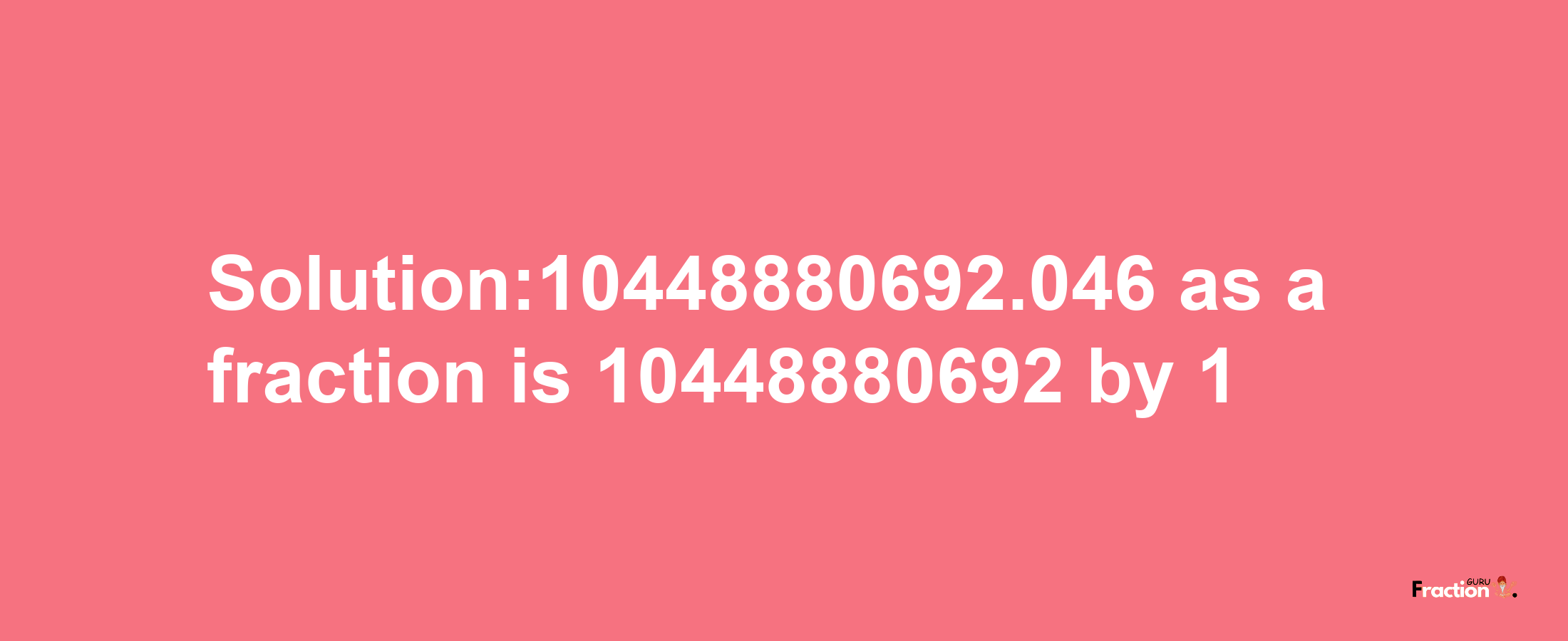 Solution:10448880692.046 as a fraction is 10448880692/1