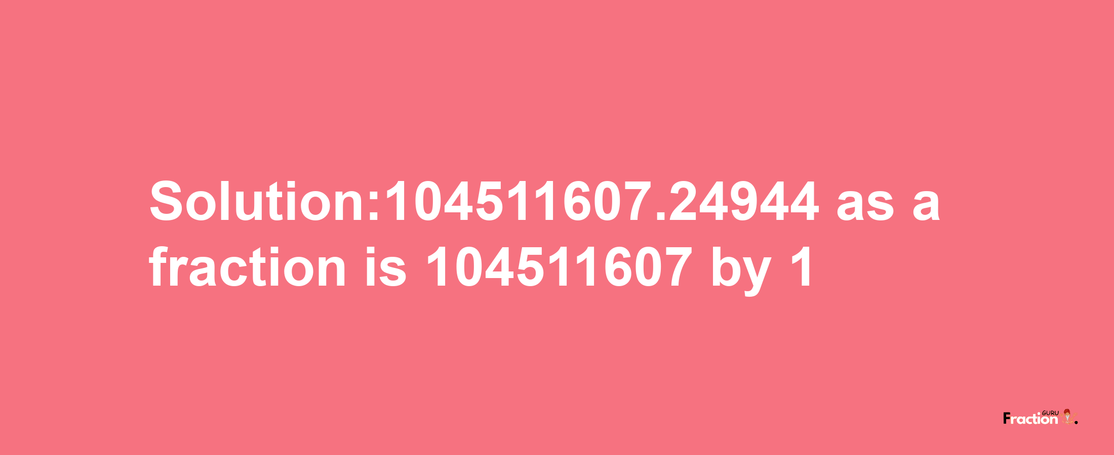 Solution:104511607.24944 as a fraction is 104511607/1