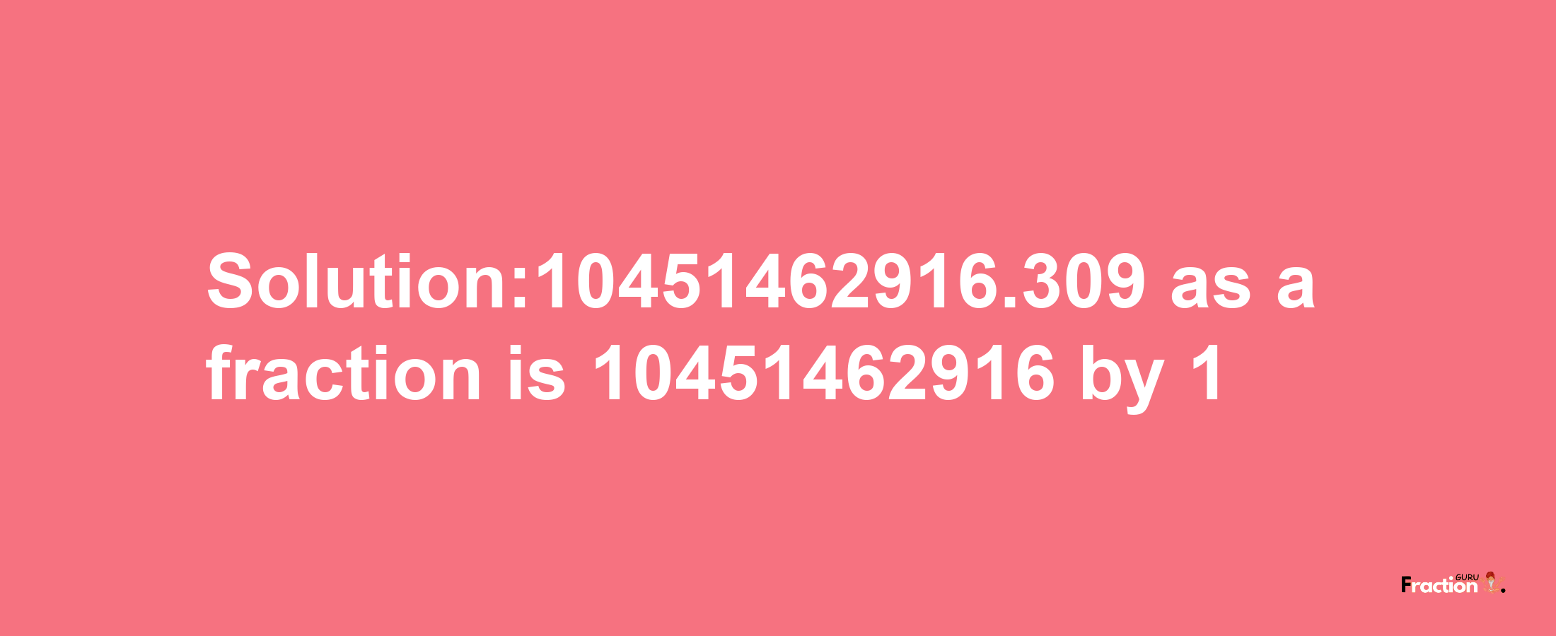 Solution:10451462916.309 as a fraction is 10451462916/1