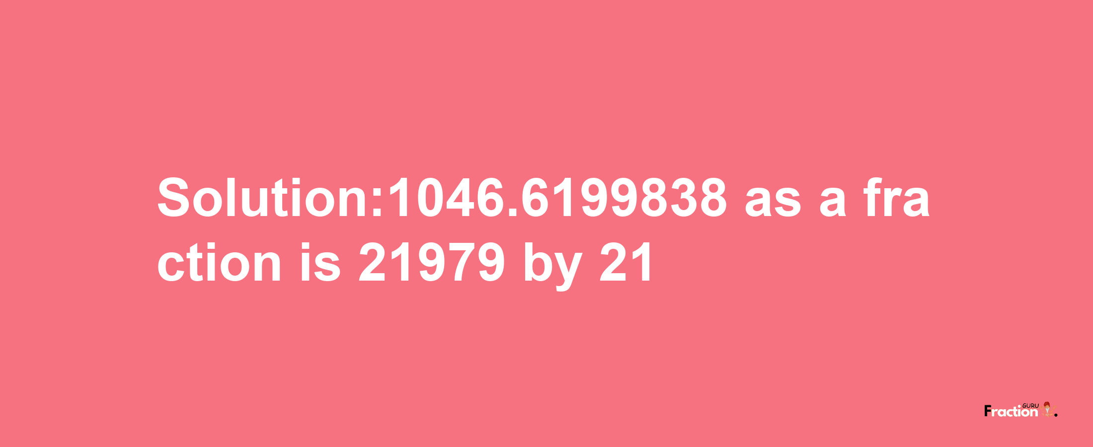 Solution:1046.6199838 as a fraction is 21979/21