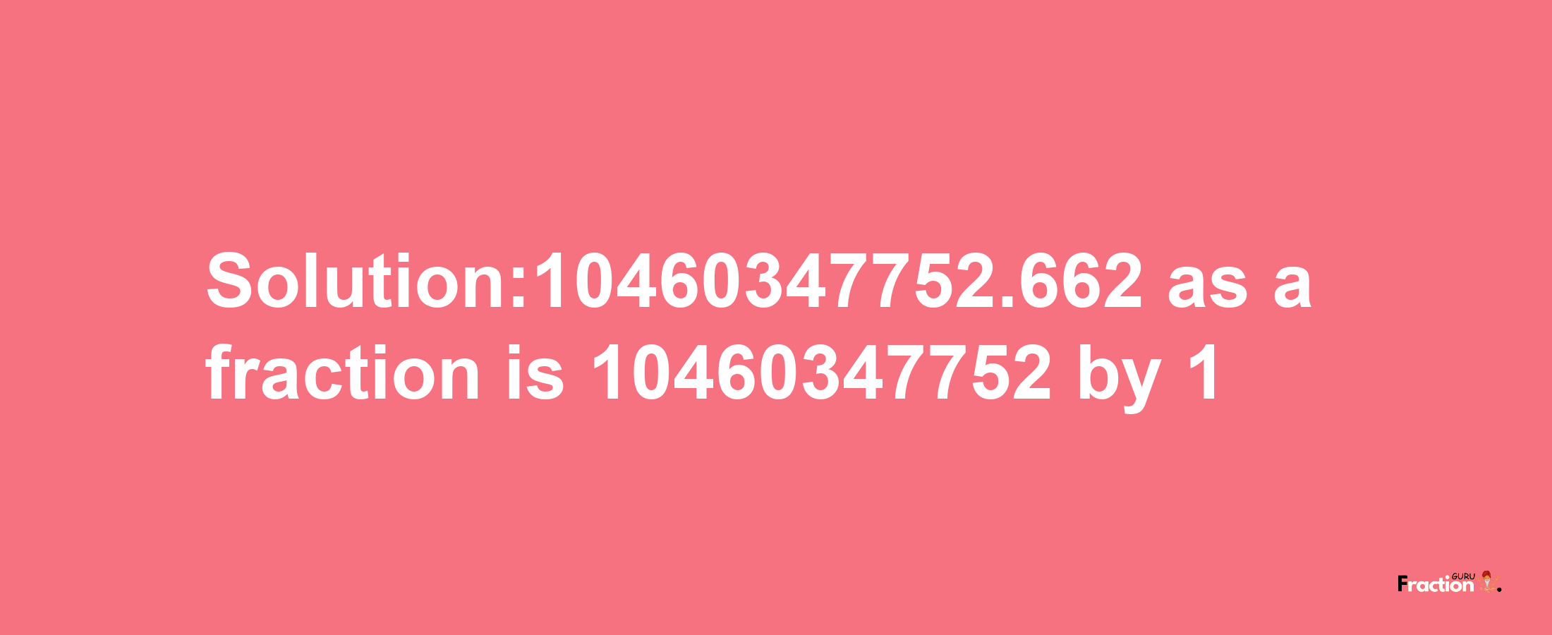 Solution:10460347752.662 as a fraction is 10460347752/1