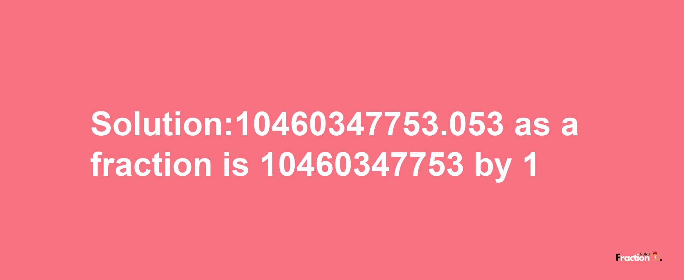 Solution:10460347753.053 as a fraction is 10460347753/1