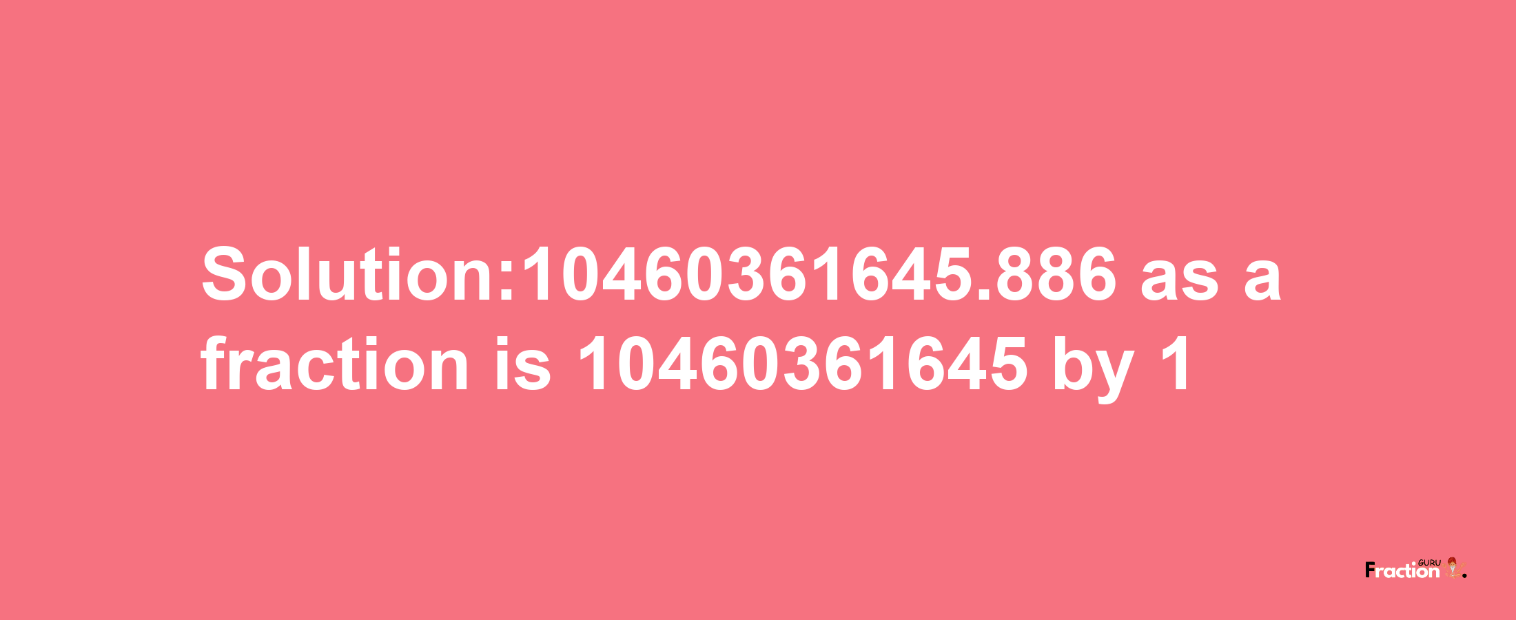 Solution:10460361645.886 as a fraction is 10460361645/1