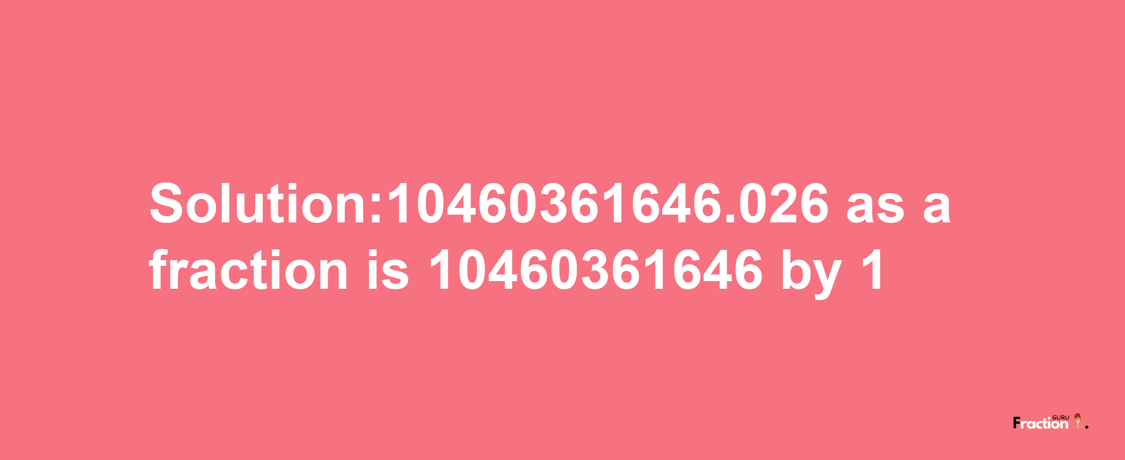 Solution:10460361646.026 as a fraction is 10460361646/1