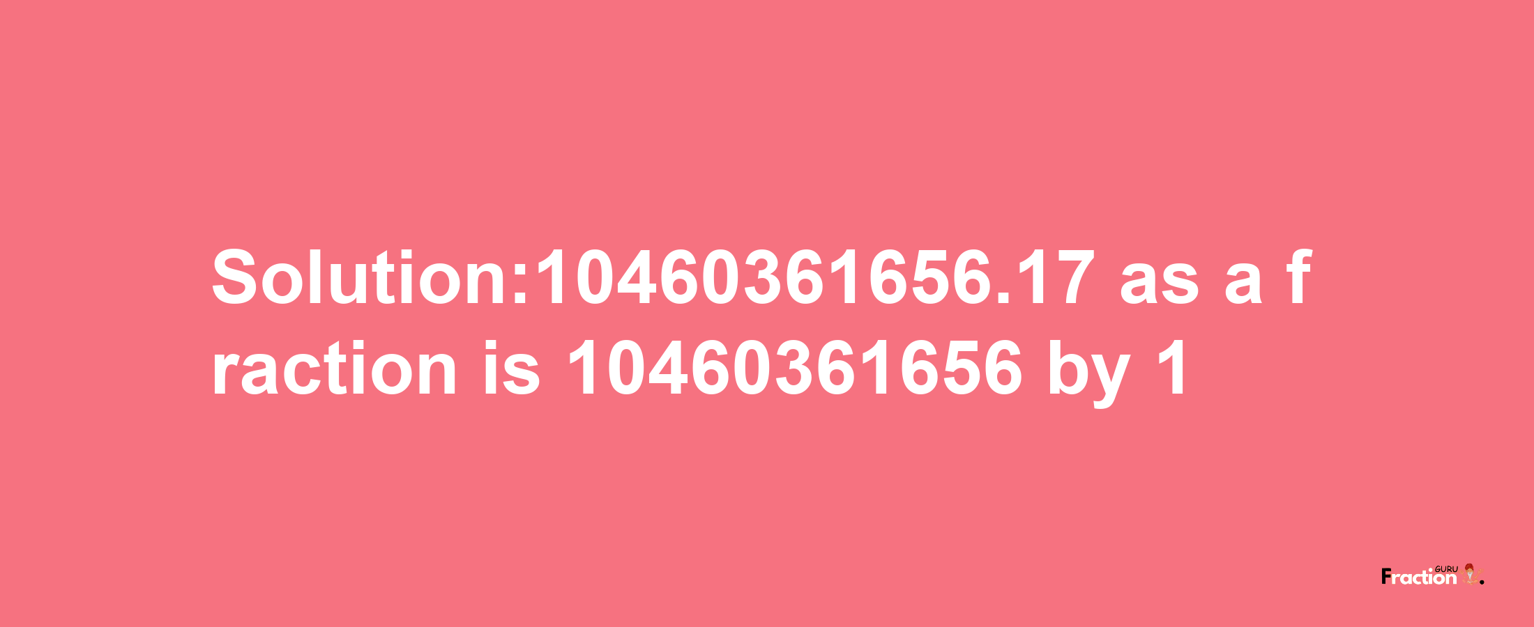 Solution:10460361656.17 as a fraction is 10460361656/1